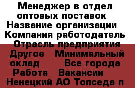 Менеджер в отдел оптовых поставок › Название организации ­ Компания-работодатель › Отрасль предприятия ­ Другое › Минимальный оклад ­ 1 - Все города Работа » Вакансии   . Ненецкий АО,Топседа п.